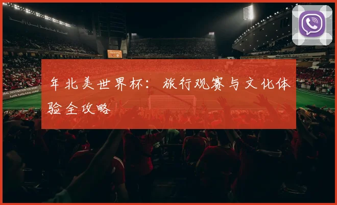 年北美世界杯:旅行观赛与文化体验全攻略
