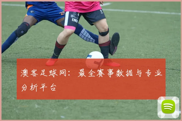 澳客足球网:最全赛事数据与专业分析平台