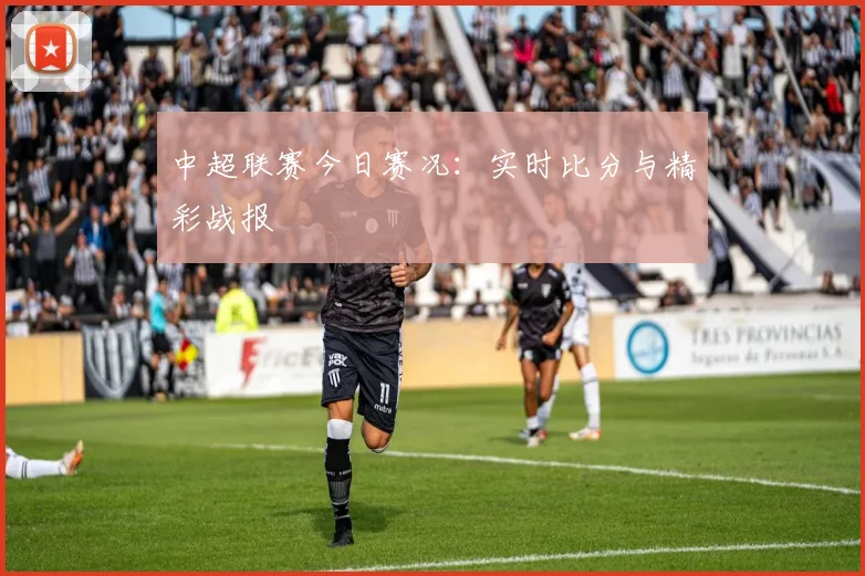 中超联赛今日赛况：实时比分与精彩战报