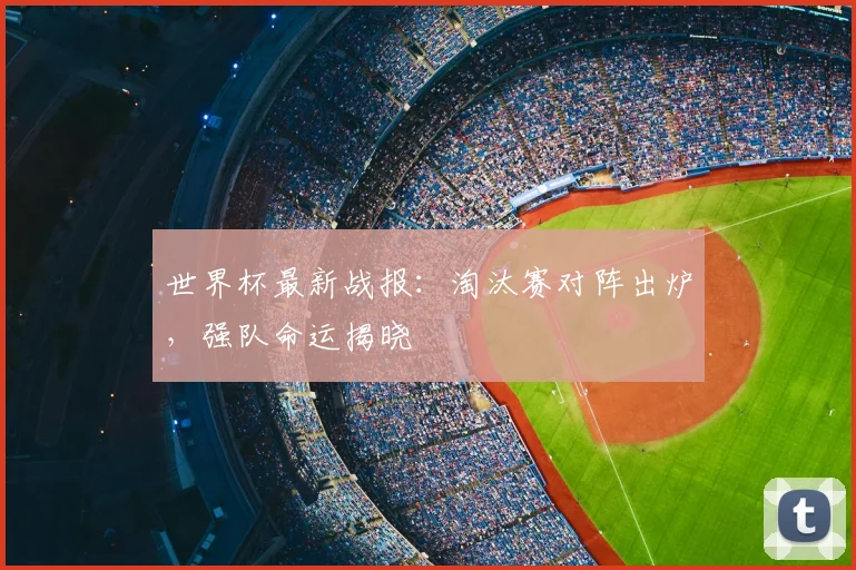 世界杯最新战报：淘汰赛对阵出炉，强队命运揭晓