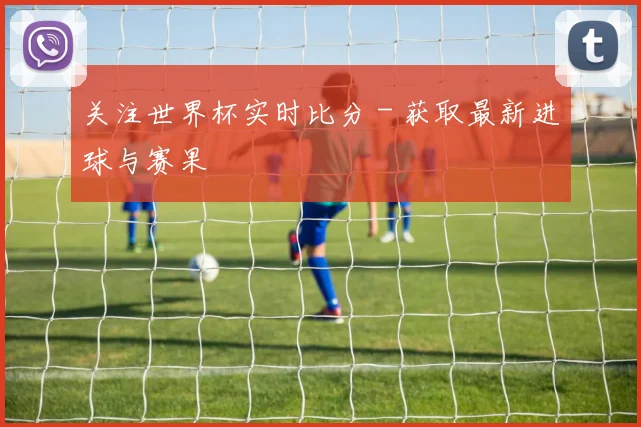 关注世界杯实时比分 - 获取最新进球与赛果
