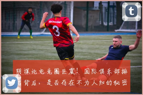 阴谋论电竞圈巨震！国际俱乐部排名背后，是否存在不为人知的秘密