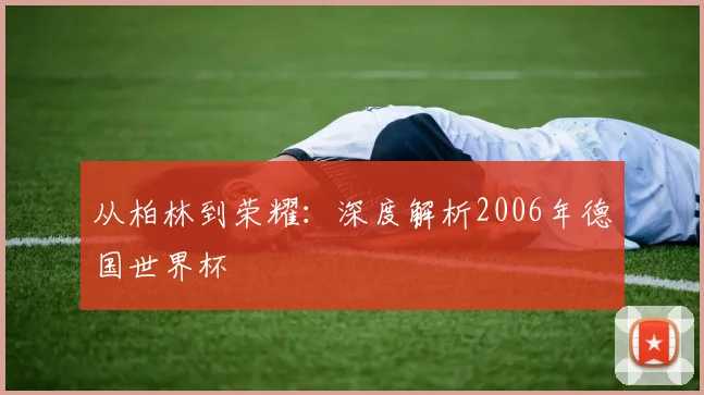 从柏林到荣耀：深度解析2006年德国世界杯