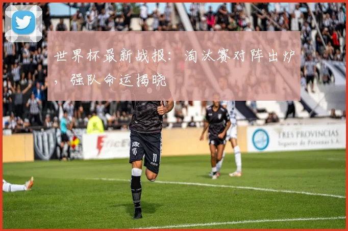 世界杯最新战报:淘汰赛对阵出炉,强队命运揭晓