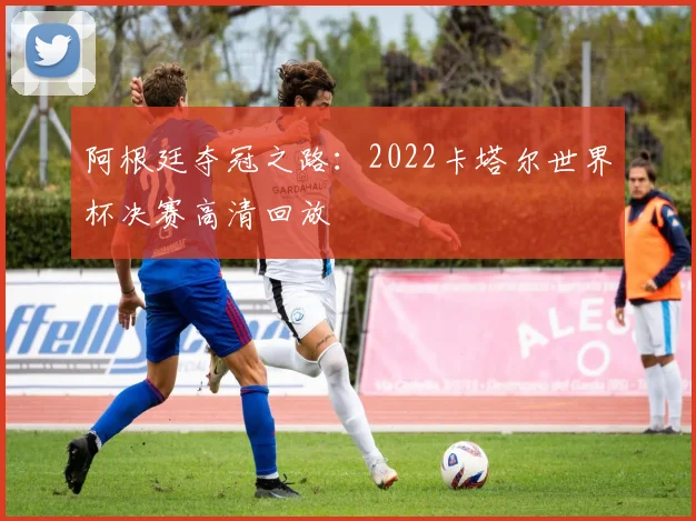 阿根廷夺冠之路：2022卡塔尔世界杯决赛高清回放