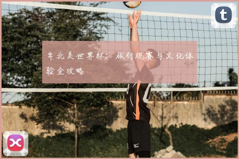 年北美世界杯：旅行观赛与文化体验全攻略
