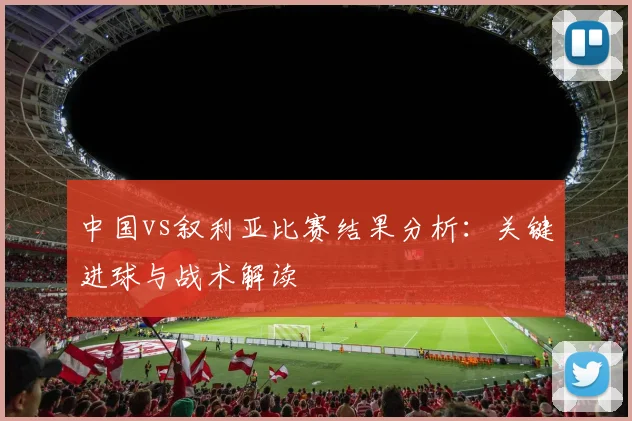 中国vs叙利亚比赛结果分析：关键进球与战术解读