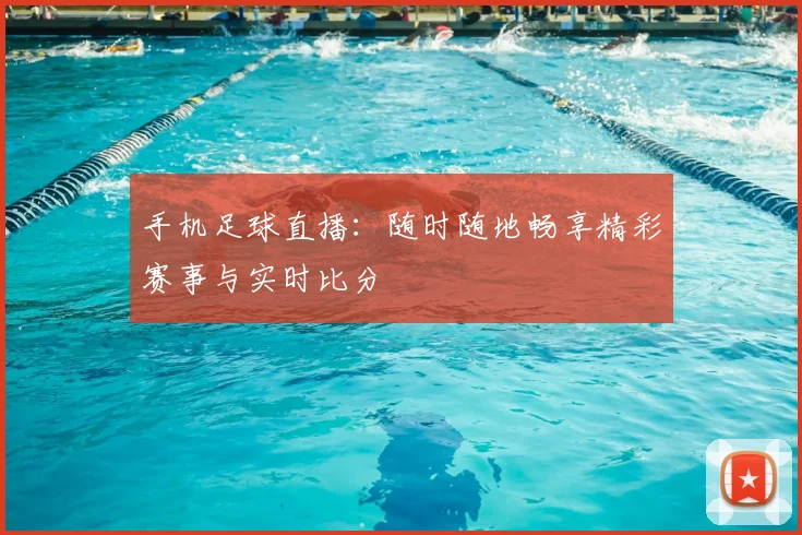 手机足球直播：随时随地畅享精彩赛事与实时比分