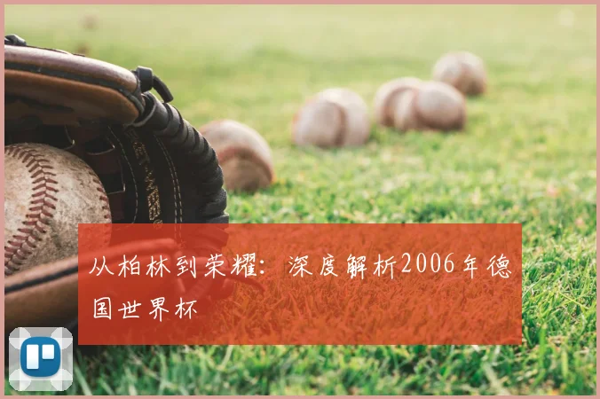 从柏林到荣耀：深度解析2006年德国世界杯